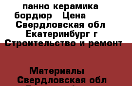 панно керамика   бордюр › Цена ­ 900 - Свердловская обл., Екатеринбург г. Строительство и ремонт » Материалы   . Свердловская обл.,Екатеринбург г.